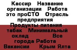 Кассир › Название организации ­ Работа-это проСТО › Отрасль предприятия ­ Продукты питания, табак › Минимальный оклад ­ 31 000 - Все города Работа » Вакансии   . Крым,Ялта